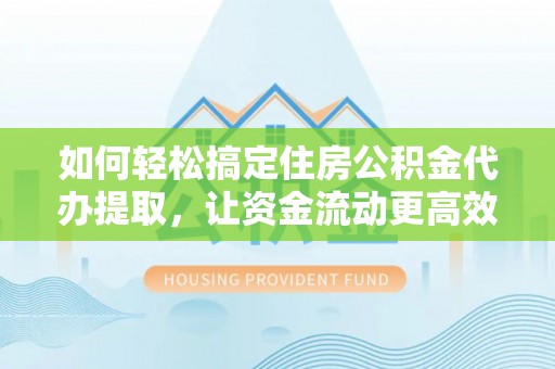 崇明如何轻松搞定住房公积金代办提取，让资金流动更高效