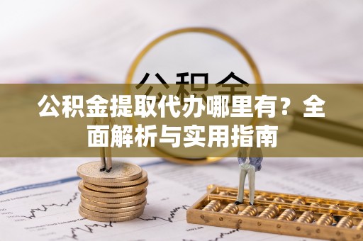崇明公积金提取代办哪里有？全面解析与实用指南