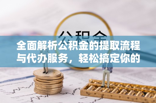 崇明全面解析公积金的提取流程与代办服务，轻松搞定你的公积金咨询代办提取