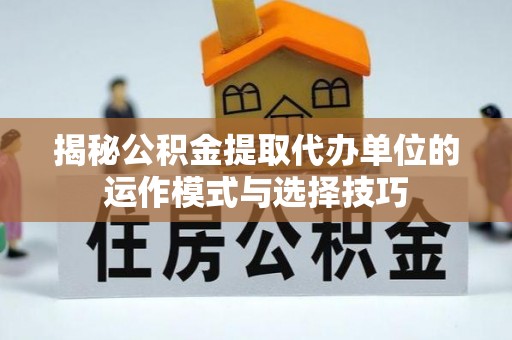 崇明揭秘公积金提取代办单位的运作模式与选择技巧