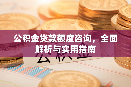 崇明公积金贷款额度咨询，全面解析与实用指南