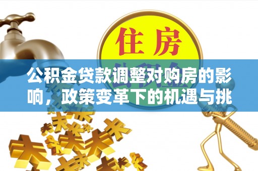 崇明公积金贷款调整对购房的影响，政策变革下的机遇与挑战