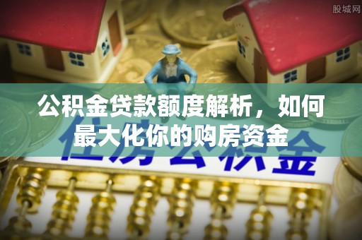 崇明公积金贷款额度解析，如何最大化你的购房资金