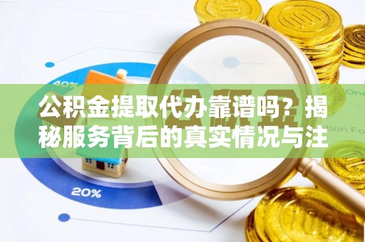 崇明公积金提取代办靠谱吗？揭秘服务背后的真实情况与注意事项