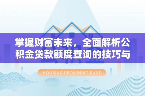 崇明掌握财富未来，全面解析公积金贷款额度查询的技巧与策略