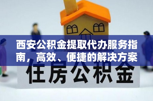 崇明西安公积金提取代办服务指南，高效、便捷的解决方案