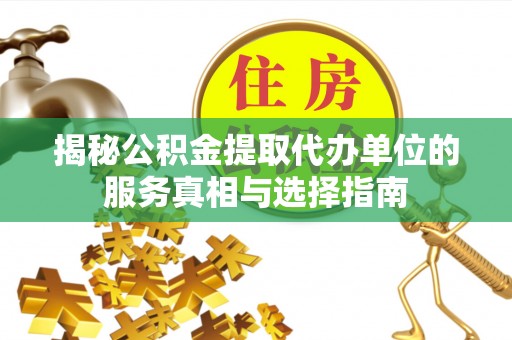 崇明揭秘公积金提取代办单位的服务真相与选择指南