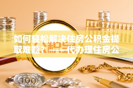 崇明如何轻松解决住房公积金提取难题？——代办理住房公积金提取服务解析
