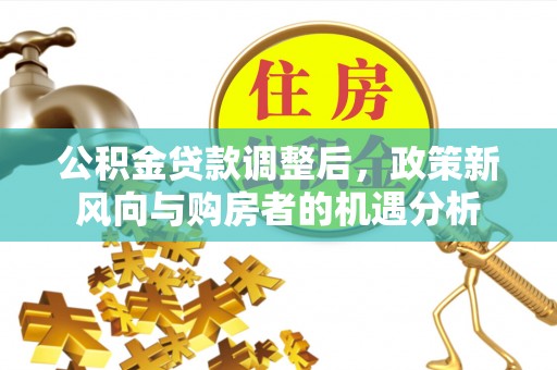 崇明公积金贷款调整后，政策新风向与购房者的机遇分析