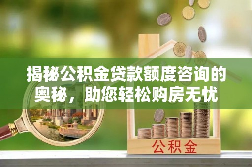 崇明揭秘公积金贷款额度咨询的奥秘，助您轻松购房无忧