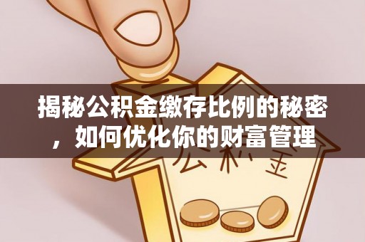 崇明揭秘公积金缴存比例的秘密，如何优化你的财富管理
