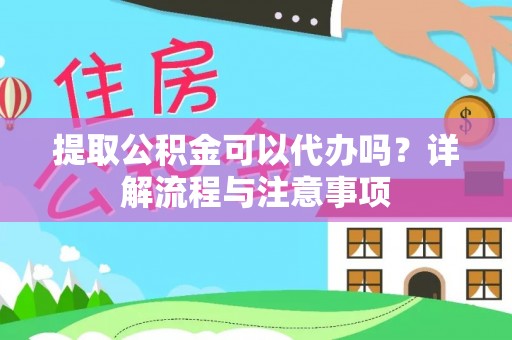 崇明提取公积金可以代办吗？详解流程与注意事项