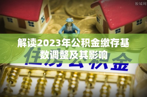 崇明解读2023年公积金缴存基数调整及其影响