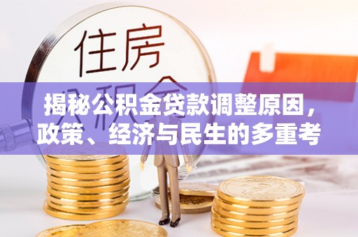 崇明揭秘公积金贷款调整原因，政策、经济与民生的多重考量