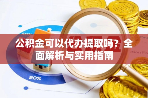 崇明公积金可以代办提取吗？全面解析与实用指南