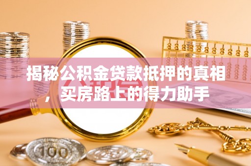 崇明揭秘公积金贷款抵押的真相，买房路上的得力助手