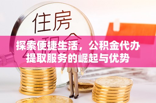 崇明探索便捷生活，公积金代办提取服务的崛起与优势