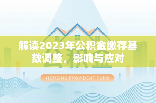 崇明解读2023年公积金缴存基数调整，影响与应对