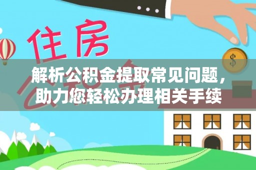 崇明解析公积金提取常见问题，助力您轻松办理相关手续