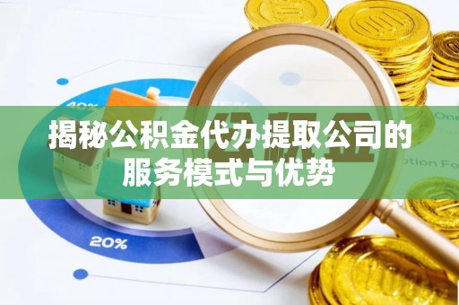 崇明揭秘公积金代办提取公司的服务模式与优势