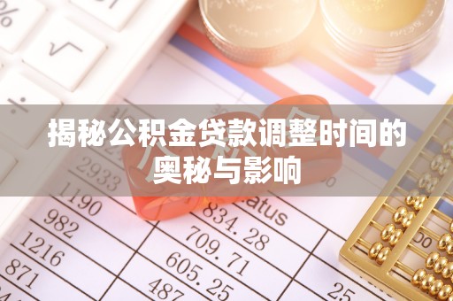 崇明揭秘公积金贷款调整时间的奥秘与影响