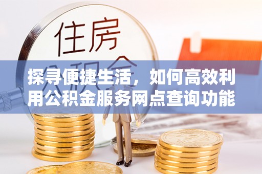 崇明探寻便捷生活，如何高效利用公积金服务网点查询功能