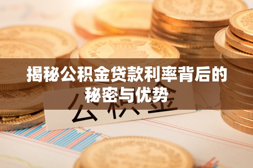 崇明揭秘公积金贷款利率背后的秘密与优势