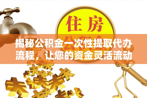 崇明揭秘公积金一次性提取代办流程，让您的资金灵活流动