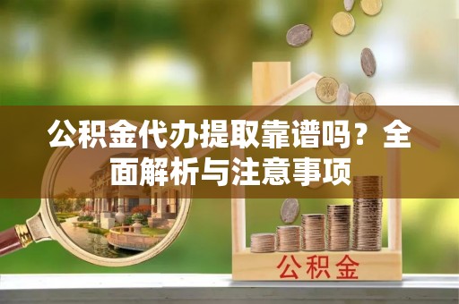 崇明公积金代办提取靠谱吗？全面解析与注意事项