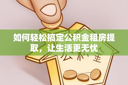 崇明如何轻松搞定公积金租房提取，让生活更无忧