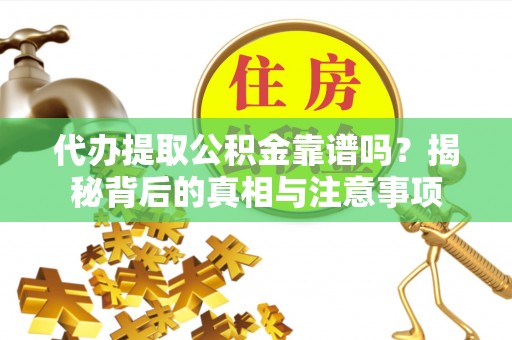 崇明代办提取公积金靠谱吗？揭秘背后的真相与注意事项