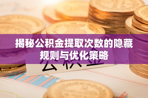 崇明揭秘公积金提取次数的隐藏规则与优化策略