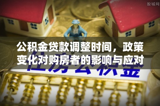 崇明公积金贷款调整时间，政策变化对购房者的影响与应对策略