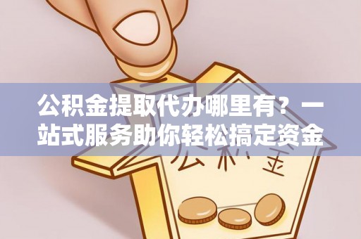 崇明公积金提取代办哪里有？一站式服务助你轻松搞定资金难题