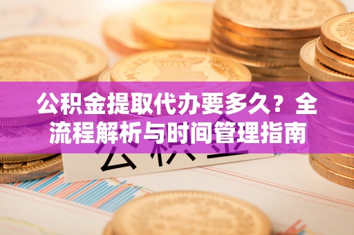 崇明公积金提取代办要多久？全流程解析与时间管理指南