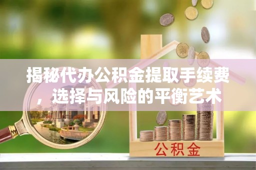 崇明揭秘代办公积金提取手续费，选择与风险的平衡艺术