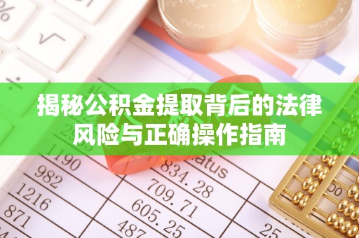 崇明揭秘公积金提取背后的法律风险与正确操作指南