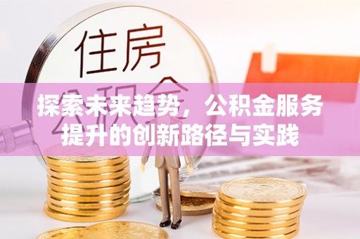 崇明探索未来趋势，公积金服务提升的创新路径与实践