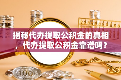 崇明揭秘代办提取公积金的真相，代办提取公积金靠谱吗？