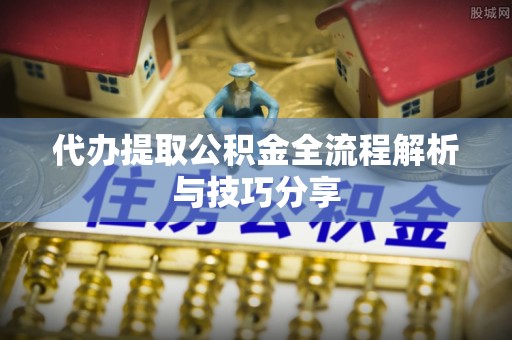 崇明代办提取公积金全流程解析与技巧分享