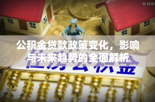 崇明公积金贷款政策变化，影响与未来趋势的全面解析