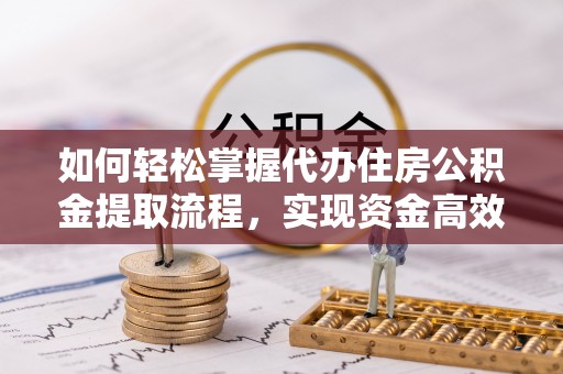 崇明如何轻松掌握代办住房公积金提取流程，实现资金高效利用