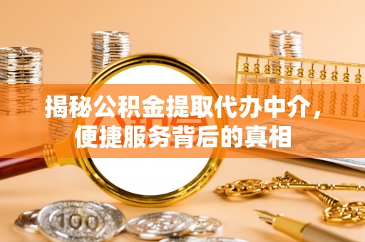 崇明揭秘公积金提取代办中介，便捷服务背后的真相