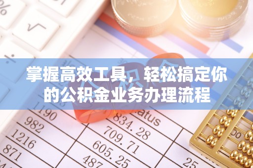 崇明掌握高效工具，轻松搞定你的公积金业务办理流程