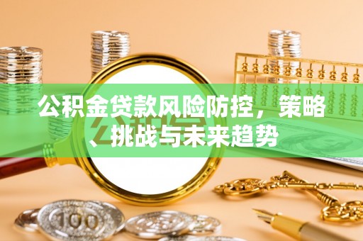 崇明公积金贷款风险防控，策略、挑战与未来趋势