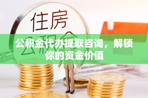 崇明公积金代办提取咨询，解锁你的资金价值