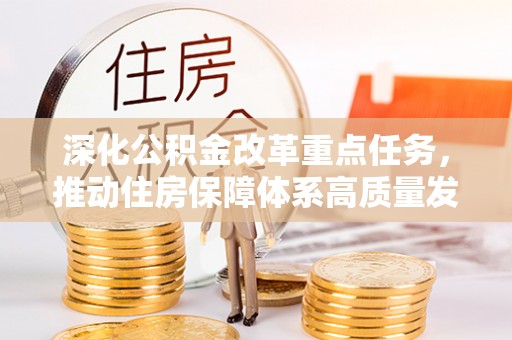 崇明深化公积金改革重点任务，推动住房保障体系高质量发展