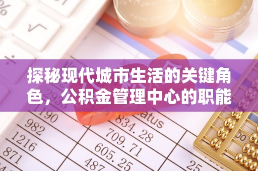 崇明探秘现代城市生活的关键角色，公积金管理中心的职能与影响