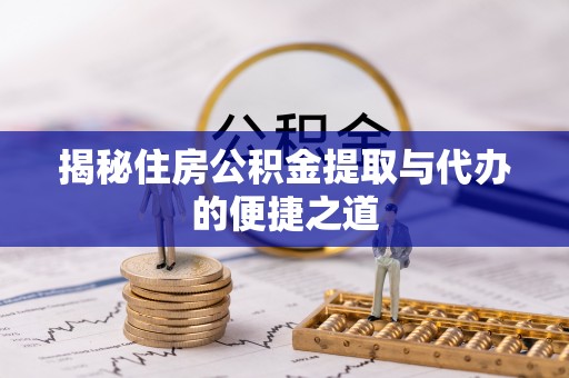 崇明揭秘住房公积金提取与代办的便捷之道