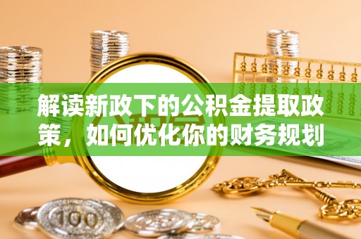 崇明解读新政下的公积金提取政策，如何优化你的财务规划